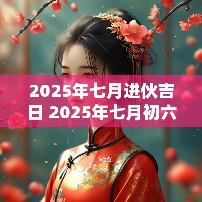 2025年七月进伙吉日 2025年七月初六结婚