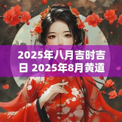 2025年八月吉时吉日 2025年8月黄道吉日
