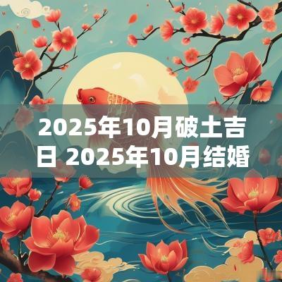 2025年10月破土吉日 2025年10月结婚黄道吉日