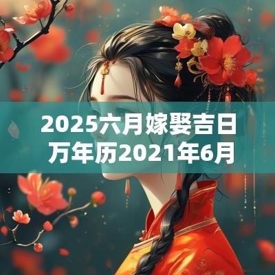 2025六月嫁娶吉日 万年历2025年6月适合嫁娶