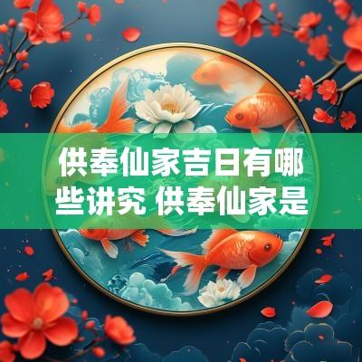 供奉仙家吉日有哪些讲究 供奉仙家是迷信么