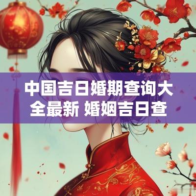 中国吉日婚期查询大全最新 婚姻吉日查询