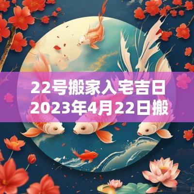 22号搬家入宅吉日 2025年4月22日搬家入宅黄道吉日