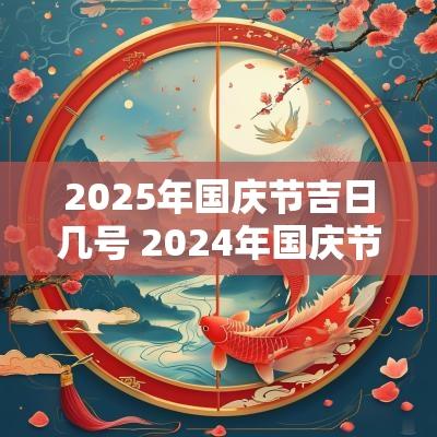 2025年国庆节吉日几号 2025年国庆节是不是黄道吉日