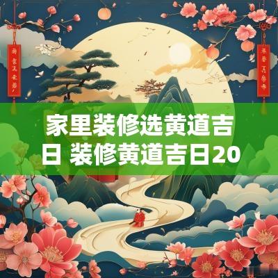 家里装修选黄道吉日 装修黄道吉日2025年