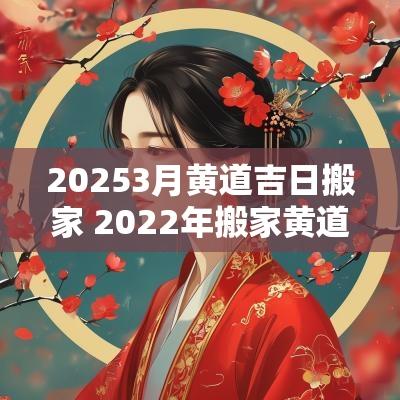 20253月黄道吉日搬家 2025年搬家黄道吉日一览表3月