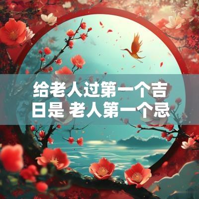 给老人过第一个吉日是 老人第一个忌日