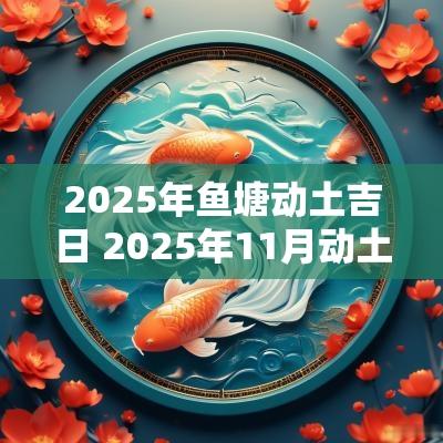 2025年鱼塘动土吉日 2025年11月动土黄道吉日