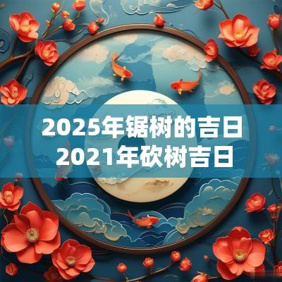 2025年锯树的吉日 2025年砍树吉日