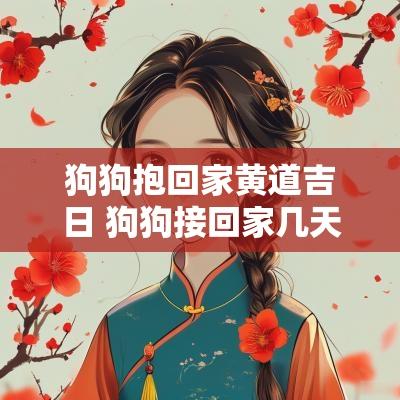 狗狗抱回家黄道吉日 狗狗接回家几天就安全了