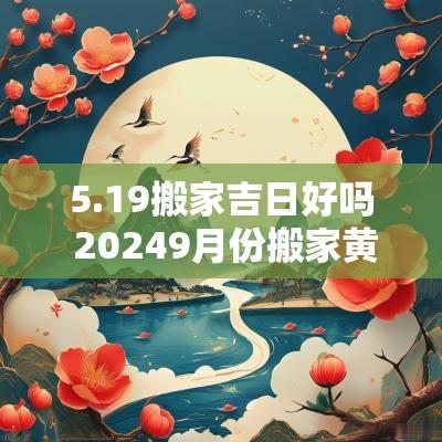 5.19搬家吉日好吗 20259月份搬家黄道吉日