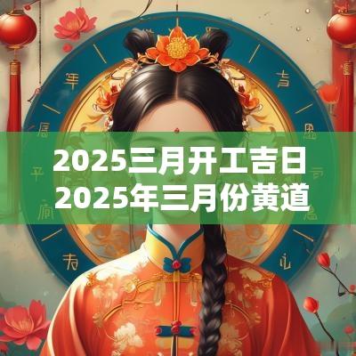 2025三月开工吉日 2025年三月份黄道吉日