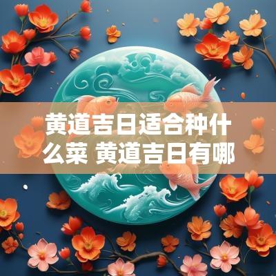 黄道吉日适合种什么菜 黄道吉日有哪些日子不能选