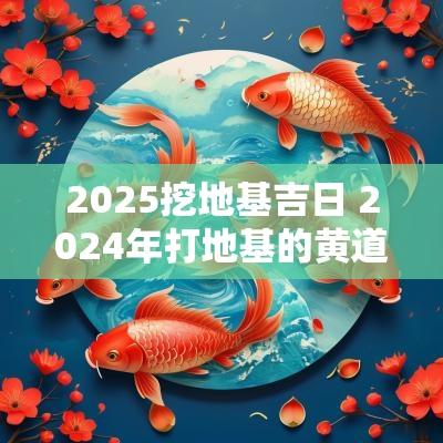 2025挖地基吉日 2025年打地基的黄道吉日