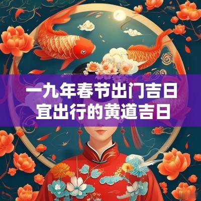 一九年春节出门吉日 宜出行的黄道吉日2025春节