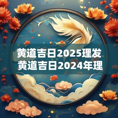 黄道吉日2025理发 黄道吉日2025年理发