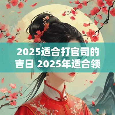 2025适合打官司的吉日 2025年适合领证吉日