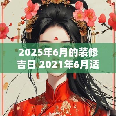 2025年6月的装修吉日 2025年6月适合装修的日子