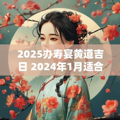 2025办寿宴黄道吉日 2025年1月适合办寿宴的日子