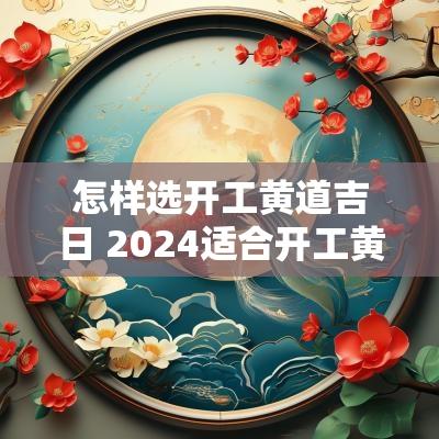 怎样选开工黄道吉日 2025适合开工黄道吉日