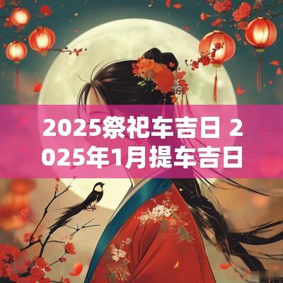 2025祭祀车吉日 2025年1月提车吉日
