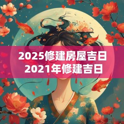 2025修建房屋吉日 2025年修建吉日