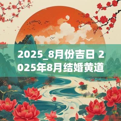 2025_8月份吉日 2025年8月结婚黄道吉日