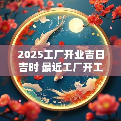 2025工厂开业吉日吉时 最近工厂开工吉祥日