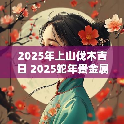 2025年上山伐木吉日 2025蛇年贵金属纪念币将发行
