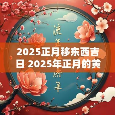 2025正月移东西吉日 2025年正月的黄道吉日吗