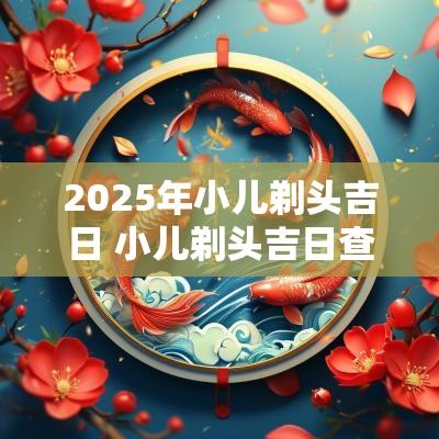 2025年小儿剃头吉日 小儿剃头吉日查询
