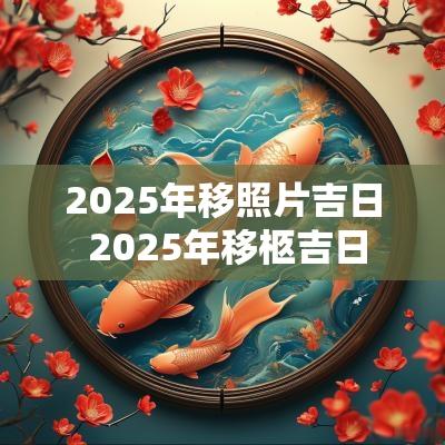 2025年移照片吉日 2025年移柩吉日