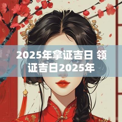 2025年拿证吉日 领证吉日2025年