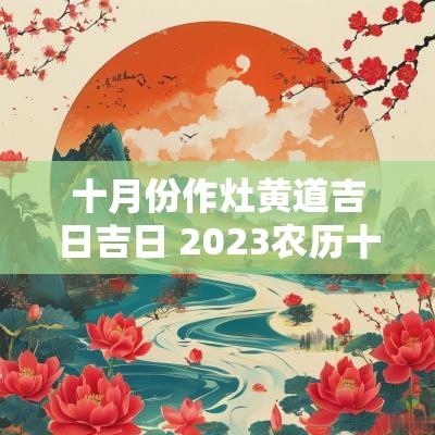 十月份作灶黄道吉日吉日 2025农历十月作灶的好日子