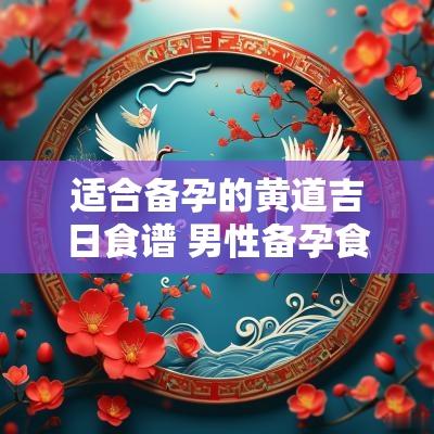 适合备孕的黄道吉日食谱 男性备孕食疗食谱