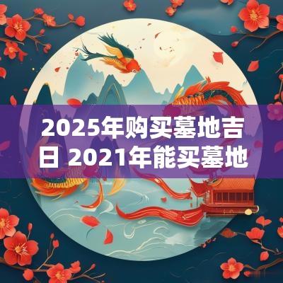 2025年购买墓地吉日 2025年能买墓地吗