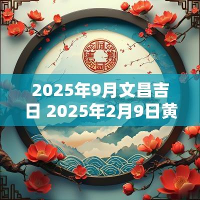 2025年9月文昌吉日 2025年2月9日黄道吉日