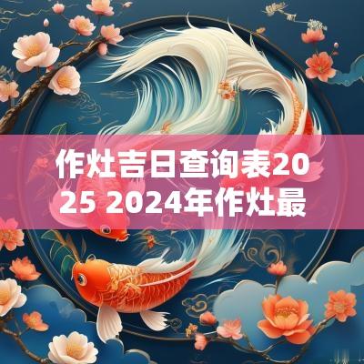 作灶吉日查询表2025 2025年作灶最旺日子