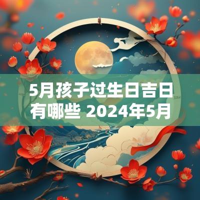 5月孩子过生日吉日有哪些 2025年5月适合生孩子的日子