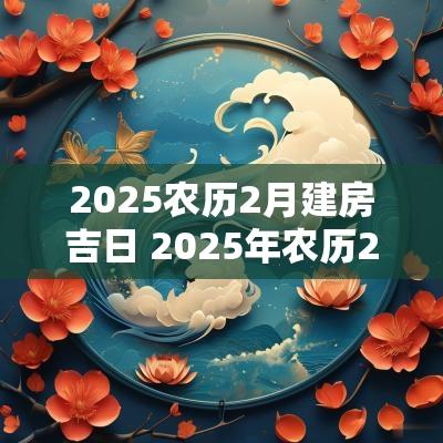2025农历2月建房吉日 2025年农历2月结婚黄道吉日