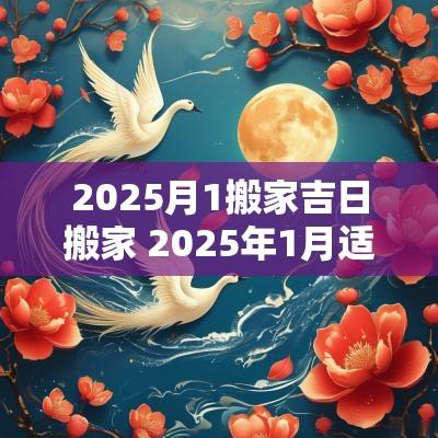 2025月1搬家吉日搬家 2025年1月适合搬家的日子有哪些 2025月1搬家吉日搬家 2025年1月适合搬家的日子有哪些