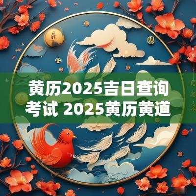黄历2025吉日查询考试 2025黄历黄道吉日一览表