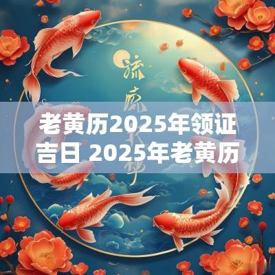 老黄历2025年领证吉日 2025年老黄历结婚订婚领证道吉日