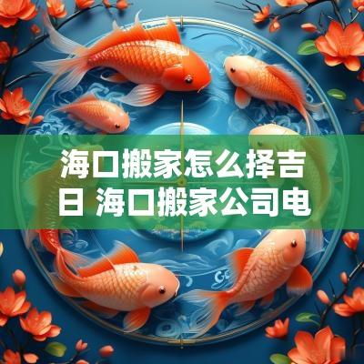 海口搬家怎么择吉日 海口搬家公司电话附近联系方式
