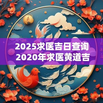 2025求医吉日查询 2025年求医黄道吉日一览表