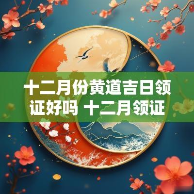 十二月份黄道吉日领证好吗 十二月领证的黄道吉日