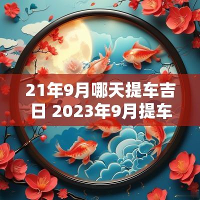 21年9月哪天提车吉日 2025年9月提车吉日是哪几天