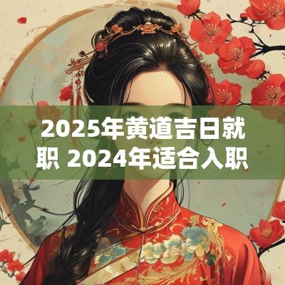 2025年黄道吉日就职 2025年适合入职的黄道吉日