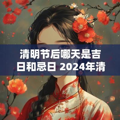 清明节后哪天是吉日和忌日 2025年清明节日历宜忌
