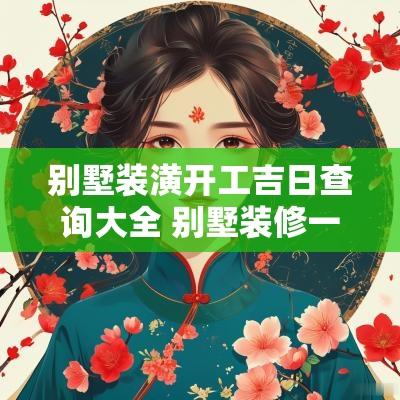 别墅装潢开工吉日查询大全 别墅装修一般多久完工